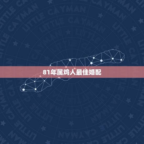 81年属鸡人最佳婚配,1981年属鸡的人婚姻配什么属相好 81年属鸡人最佳婚配,1981年属鸡的人婚姻配什么属相好