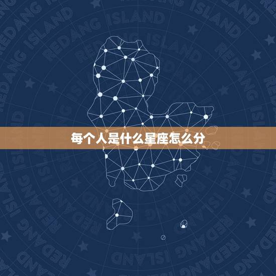 每个人是什么星座怎么分，每个人的星座是怎样分辩的