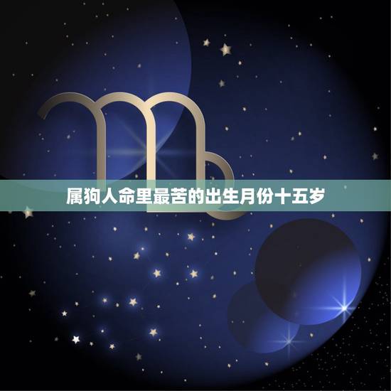 属狗人命里最苦的出生月份十五岁,属狗的最苦的是哪一年 属狗人命里最苦的出生月份十五岁,属狗的最苦的是哪一年