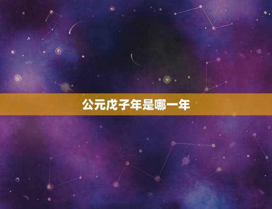 公元戊子年是哪一年,2022 年是戊子年吗 公元戊子年是哪一年,2022 年是戊子年吗