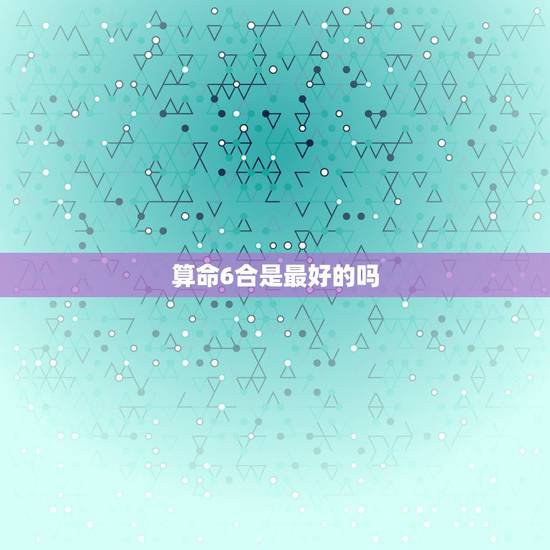 算命6合是最好的吗，算命中六合和三合是什么意思