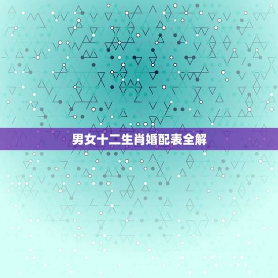 男女十二生肖婚配表全解,十二生肖男女婚配表 男女十二生肖婚配表全解,十二生肖男女婚配表