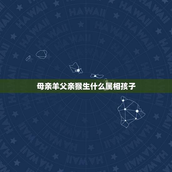 母亲羊父亲猴生什么属相孩子,爸爸是属虎妈妈属羊可以生属猴的孩子吗 母亲羊父亲猴生什么属相孩子,爸爸是属虎妈妈属羊可以生属猴的孩子吗