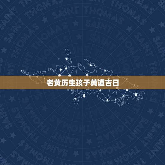 老黄历生孩子黄道吉日,老黄历 黄道吉日生孩子 老黄历生孩子黄道吉日,老黄历 黄道吉日生孩子