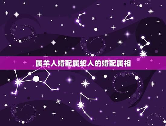 属羊人婚配属蛇人的婚配属相，属蛇的已属羊的能婚配吗