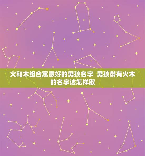 火和木组合寓意好的男孩名字 男孩带有火木的名字该怎样取? 火和木组合寓意好的男孩名字 男孩带有火木的名字该怎样取?