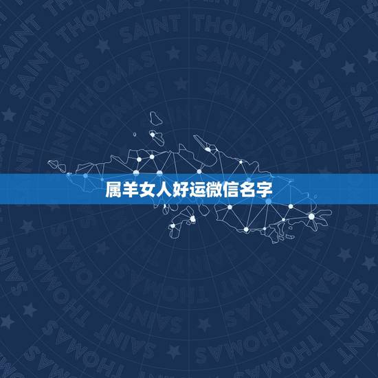 属羊女人好运微信名字,女人好运的微信名字有什么? 属羊女人好运微信名字,女人好运的微信名字有什么?
