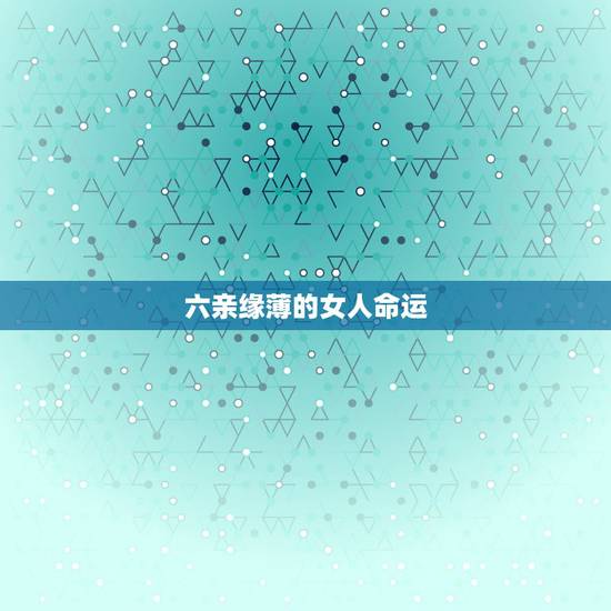 六亲缘薄的女人命运，六亲缘薄什么意思八字算命中代表六亲缘薄的几种意象