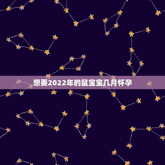 想要2022年的鼠宝宝几月怀孕,几月之前怀孕属鼠 想要2022年的鼠宝宝几月怀孕,几月之前怀孕属鼠