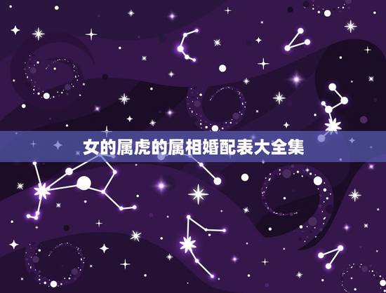 女的属虎的属相婚配表大全集，属虎的和什么属相最配，属虎的属相婚配表大全