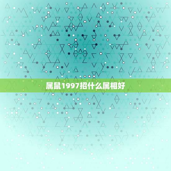 属鼠1997招什么属相好，1997年属鼠人运势如何