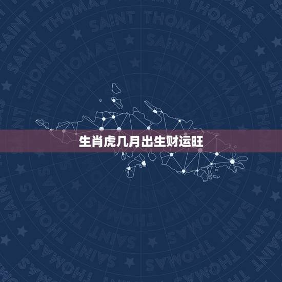 生肖虎几月出生财运旺,属虎的哪月出生的财运好运程 生肖虎几月出生财运旺,属虎的哪月出生的财运好运程