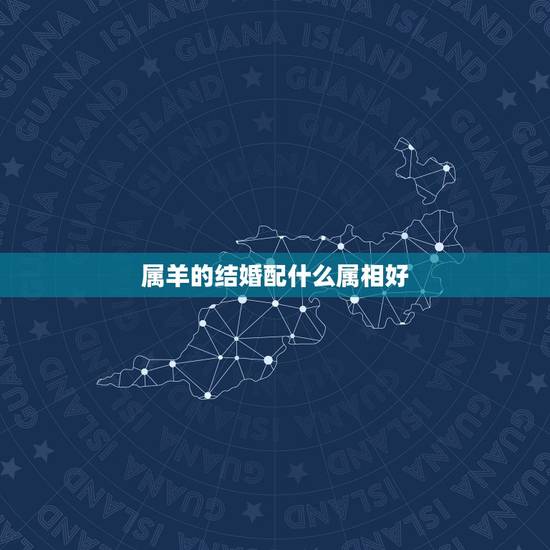 属羊的结婚配什么属相好，属羊的和什么属相最配