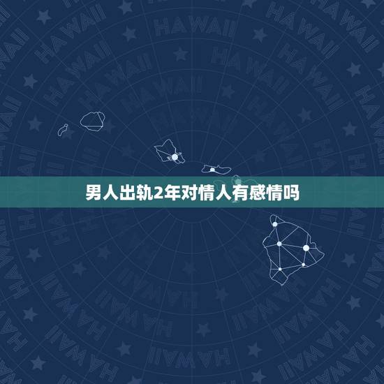 男人出轨2年对情人有感情吗,出轨的男人对情人是真感情吗? 男人出轨2年对情人有感情吗,出轨的男人对情人是真感情吗?