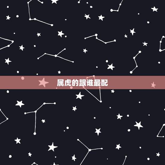 属虎的跟谁最配,属狗的和什么属相最配 属虎的跟谁最配,属狗的和什么属相最配