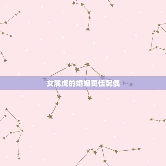 女属虎的婚姻更佳配偶,女属虎的更佳配偶属相 女属虎的婚姻更佳配偶,女属虎的更佳配偶属相