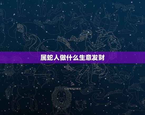 属蛇人做什么生意发财，属蛇的人适合做什么