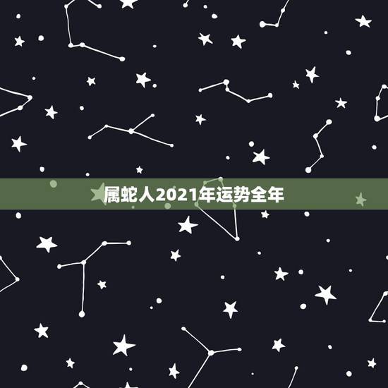 属蛇人2021年运势全年,65年男属蛇人2021年运势 属蛇人2021年运势全年,65年男属蛇人2021年运势
