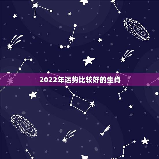 2022年运势比较好的生肖,2022年哪些生肖运势好今天什么生肖最旺财 2022年运势比较好的生肖,2022年哪些生肖运势好今天什么生肖最旺财