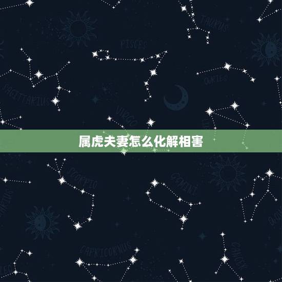 属虎夫妻怎么化解相害,属虎和属蛇相刑是什么意思 属虎夫妻怎么化解相害,属虎和属蛇相刑是什么意思