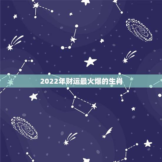 2022年财运最火爆的生肖,2021生肖运势最好排名 2022年财运最火爆的生肖,2021生肖运势最好排名