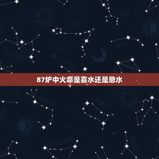 87炉中火命是喜水还是忌水,五行炉中火忌什么 87炉中火命是喜水还是忌水,五行炉中火忌什么