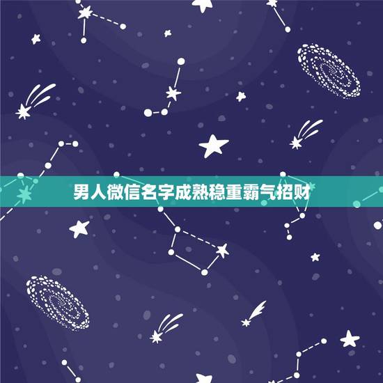 男人微信名字成熟稳重霸气招财，好运，男人招财又吉利的微信名字有哪些？