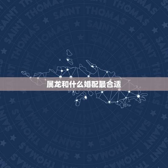属龙和什么婚配最合适，属龙和什么属相最合