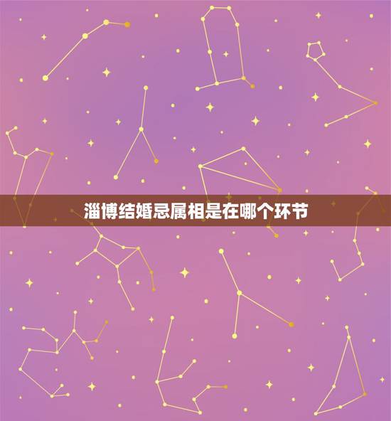 淄博结婚忌属相是在哪个环节,结婚当天忌什么属相 淄博结婚忌属相是在哪个环节,结婚当天忌什么属相
