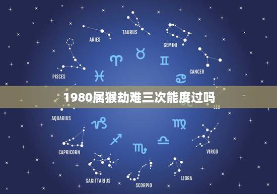 1980属猴劫难三次能度过吗,1980属猴的一生劫难 1980属猴劫难三次能度过吗,1980属猴的一生劫难