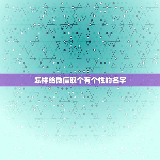 怎样给微信取个有个性的名字,怎样起微信昵称好听? 怎样给微信取个有个性的名字,怎样起微信昵称好听?