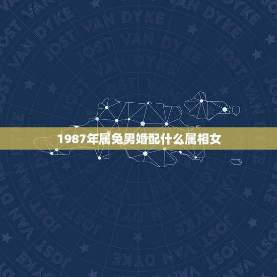1987年属兔男婚配什么属相女,87属兔男和什么属相最配 1987年属兔男婚配什么属相女,87属兔男和什么属相最配
