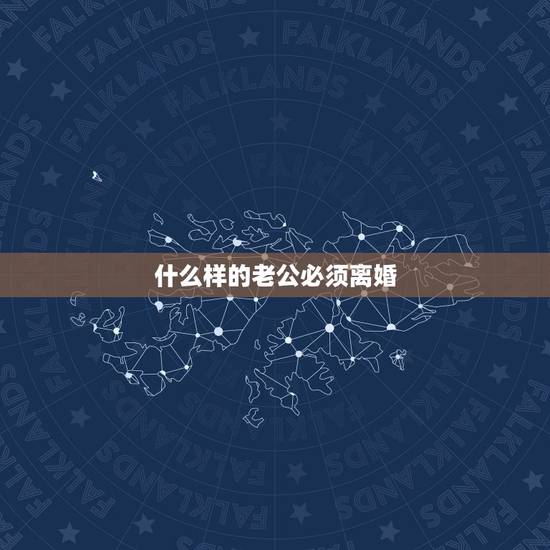 什么样的老公必须离婚，在什么样的情况下老公会 提出离婚