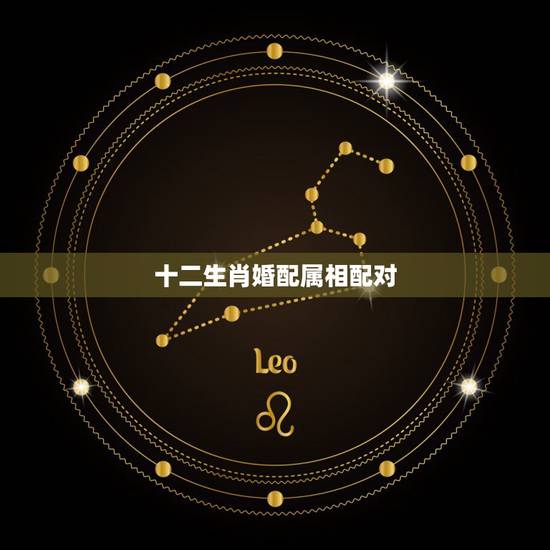 十二生肖婚配属相配对,十二生肖配对十二星座配对? 十二生肖婚配属相配对,十二生肖配对十二星座配对?