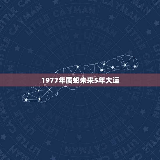 1977年属蛇未来5年大运,1977年属蛇人一生运势 1977年属蛇未来5年大运,1977年属蛇人一生运势
