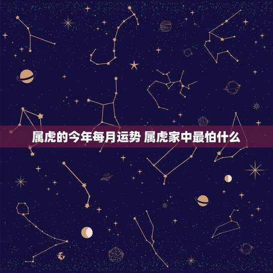 属虎的今年每月运势 属虎家中最怕什么 属虎的今年每月运势 属虎家中最怕什么