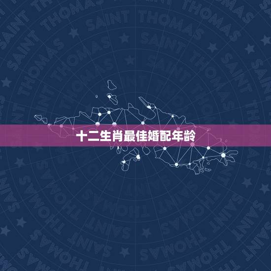 十二生肖最佳婚配年龄 12生肖最佳婚姻配对 十二生肖最佳婚配年龄 12生肖最佳婚姻配对