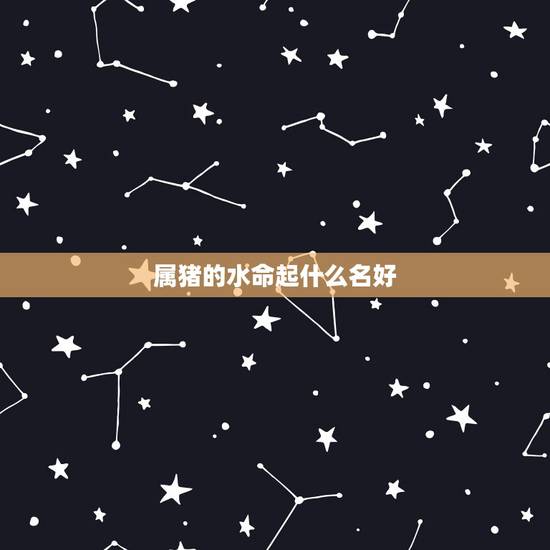 属猪的水命起什么名好,属猪大海水命禁忌 属猪的水命起什么名好,属猪大海水命禁忌