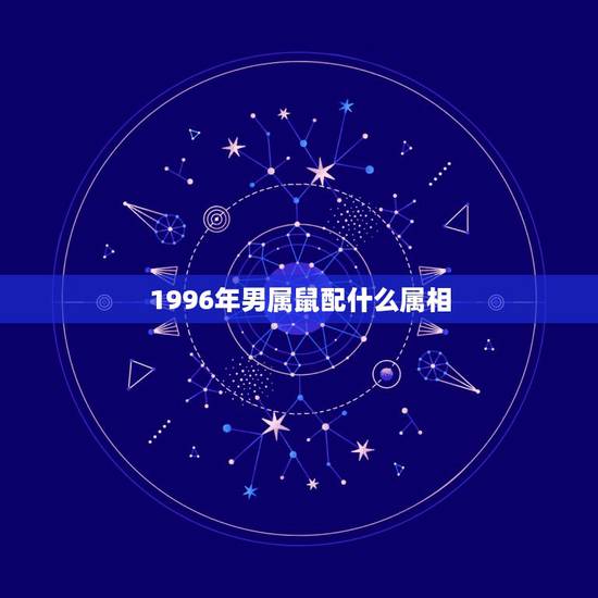 1996年男属鼠配什么属相，96年属鼠的和什么属相最配