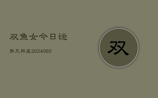 双鱼女今日运势天秤座(20240603) 双鱼女今日运势天秤座(20240603)