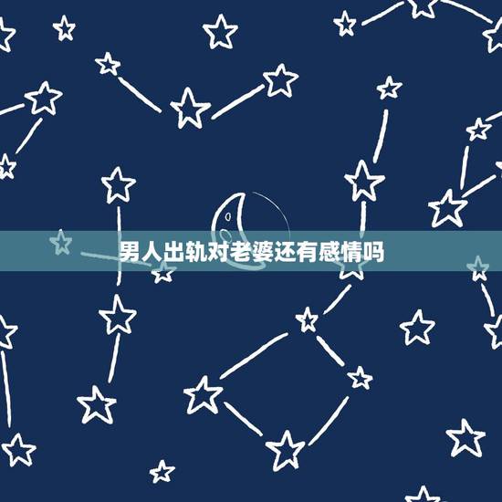 男人出轨对老婆还有感情吗，男人出轨十年了他现在和他媳妇还有感情吗