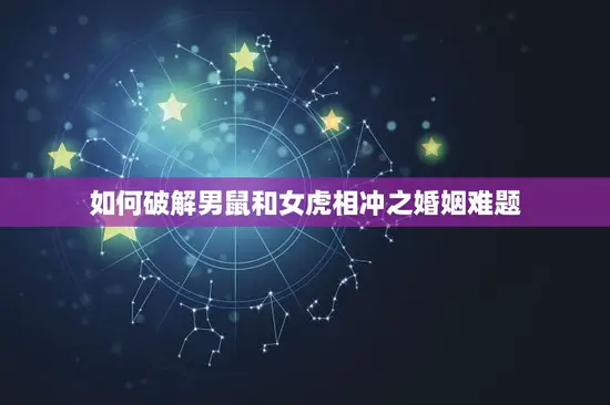 如何破解男鼠和女虎相冲之婚姻难题 如何破解男鼠和女虎相冲之婚姻难题