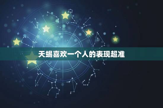天蝎喜欢一个人的表现超准,天蝎男爱一个人的表现都有哪些? 天蝎喜欢一个人的表现超准,天蝎男爱一个人的表现都有哪些?