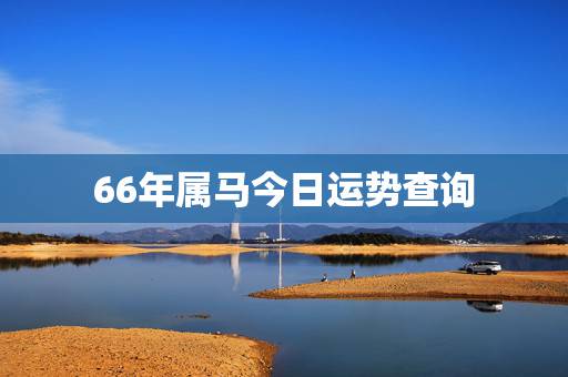 66年属马今日运势查询，66年属马人今年什么运气