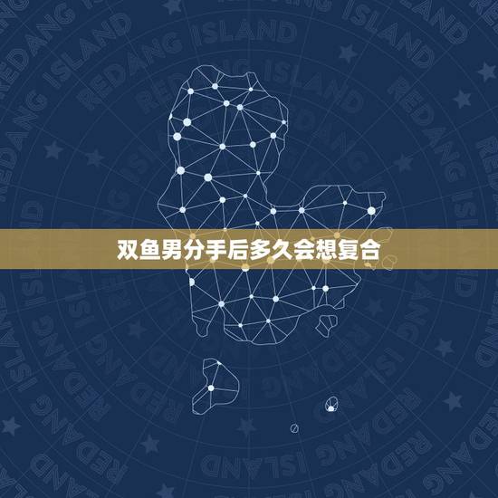 双鱼男分手后多久会想复合,和双鱼男友分手后还有机会复合吗? 双鱼男分手后多久会想复合,和双鱼男友分手后还有机会复合吗?