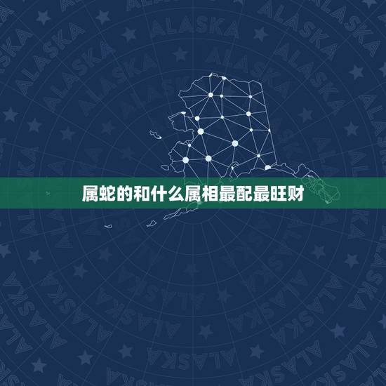 属蛇的和什么属相最配最旺财,属虎和属鸡的合财吗 属蛇的和什么属相最配最旺财,属虎和属鸡的合财吗