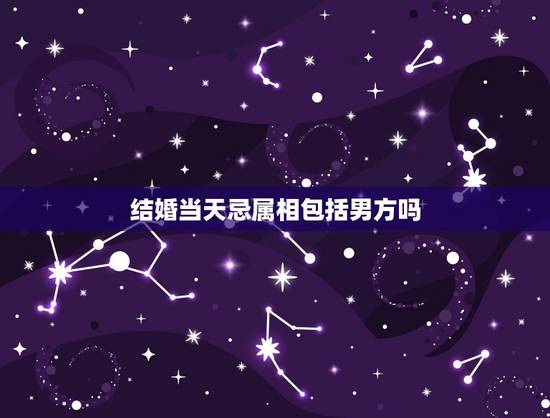 结婚当天忌属相包括男方吗,结婚忌属相怎么办? 结婚当天忌属相包括男方吗,结婚忌属相怎么办?