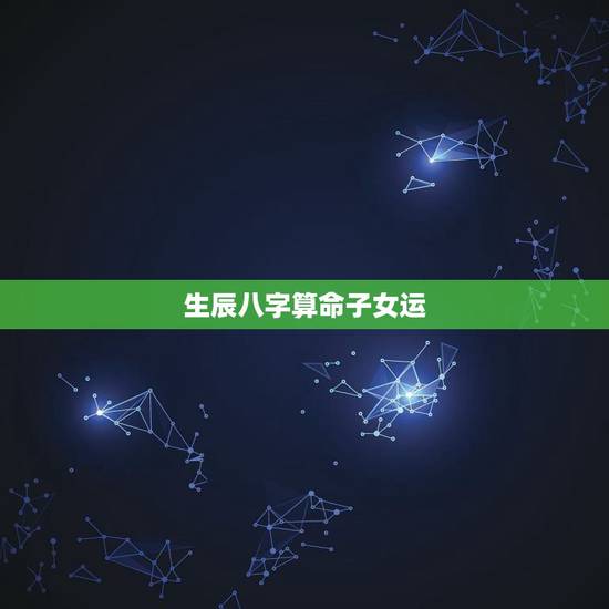 生辰八字算命子女运,父母八字推算子女出生 生辰八字算命子女运,父母八字推算子女出生