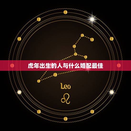 虎年出生的人与什么婚配最佳,属虎的最佳配对属相是什么? 虎年出生的人与什么婚配最佳,属虎的最佳配对属相是什么?