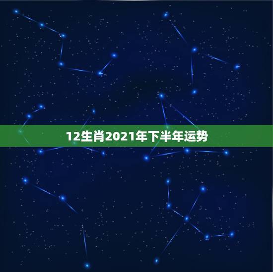 12生肖2021年下半年运势,2021年十二生肖运程 12生肖2021年下半年运势,2021年十二生肖运程